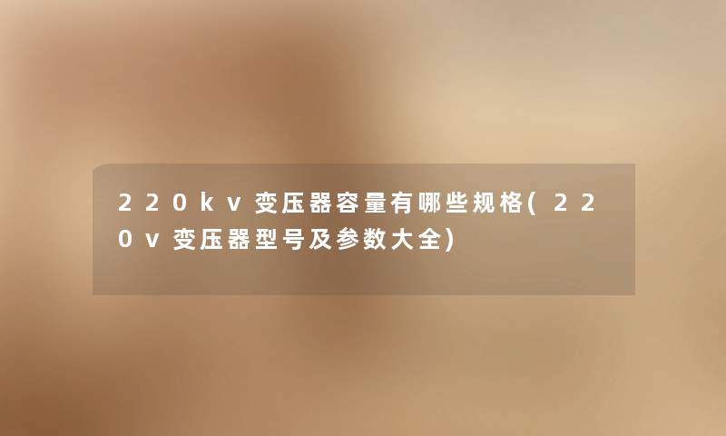 220kv变压器容量有哪些规格(220v变压器型号及参数大全) 220kv变压器容量有哪些规格(220v变压器型号及参数大全)
