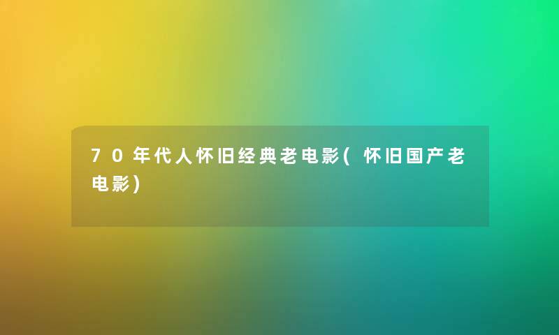 70年代人怀旧经典老电影(怀旧国产老电影) 70年代人怀旧经典老电影(怀旧国产老电影)