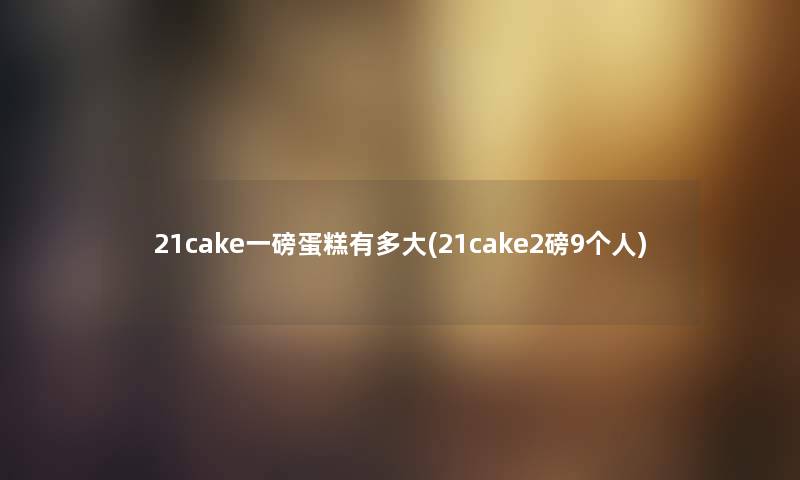 21cake一磅蛋糕有多大(21cake2磅9个人) 21cake一磅蛋糕有多大(21cake2磅9个人)