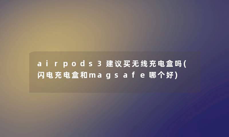 airpods3建议买无线充电盒吗(闪电充电盒和magsafe哪个好) airpods3建议买无线充电盒吗(闪电充电盒和magsafe哪个好)