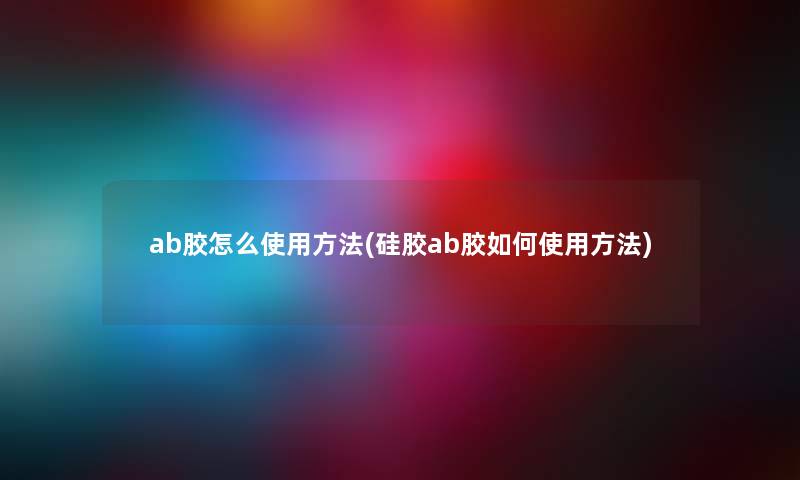 ab胶怎么使用方法(硅胶ab胶如何使用方法) ab胶怎么使用方法(硅胶ab胶如何使用方法)