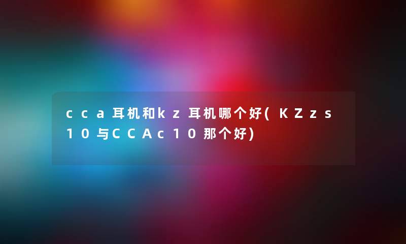 cca耳机和kz耳机哪个好(KZzs10与CCAc10那个好) cca耳机和kz耳机哪个好(KZzs10与CCAc10那个好)