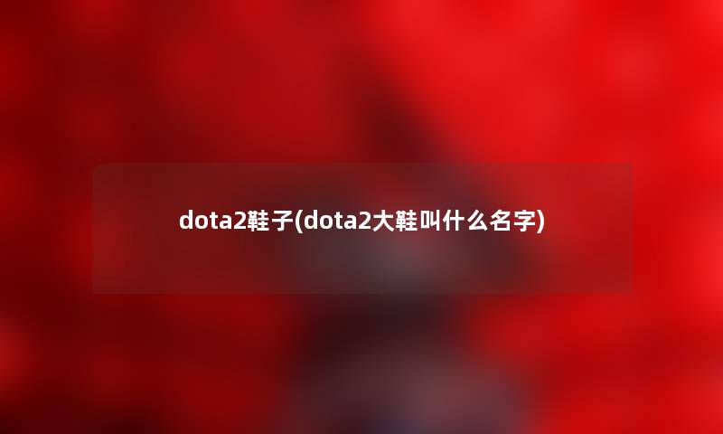 dota2鞋子(dota2大鞋叫什么名字) dota2鞋子(dota2大鞋叫什么名字)