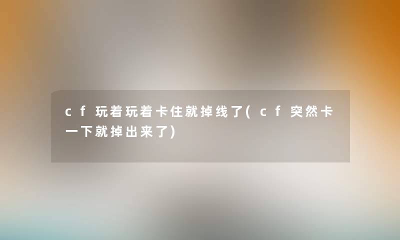 cf玩着玩着卡住就掉线了(cf突然卡一下就掉出来了) cf玩着玩着卡住就掉线了(cf突然卡一下就掉出来了)