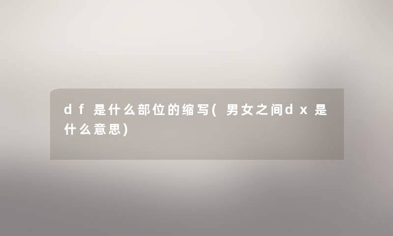 df是什么部位的缩写(男女之间dx是什么意思) df是什么部位的缩写(男女之间dx是什么意思)