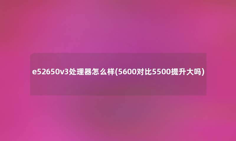 e52650v3处理器怎么样(5600对比5500提升大吗) e52650v3处理器怎么样(5600对比5500提升大吗)