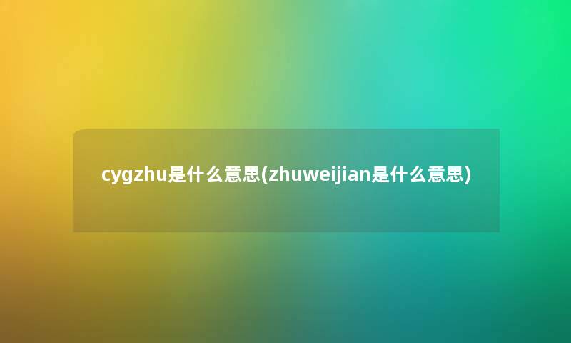 cygzhu是什么意思(zhuweijian是什么意思) cygzhu是什么意思(zhuweijian是什么意思)