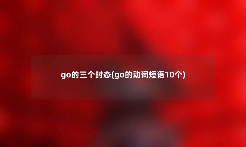 go的三个时态(go的动词短语10个) go的三个时态(go的动词短语10个)