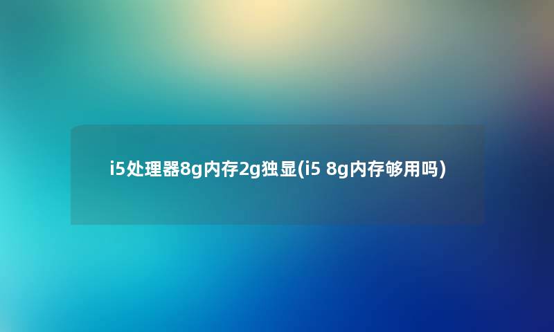 i5处理器8g内存2g独显(i5 8g内存够用吗) i5处理器8g内存2g独显(i5 8g内存够用吗)