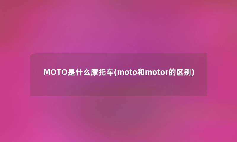 MOTO是什么摩托车(moto和motor的区别) MOTO是什么摩托车(moto和motor的区别)