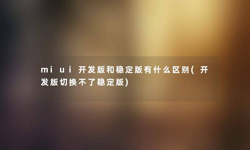 miui开发版和稳定版有什么区别(开发版切换不了稳定版) miui开发版和稳定版有什么区别(开发版切换不了稳定版)