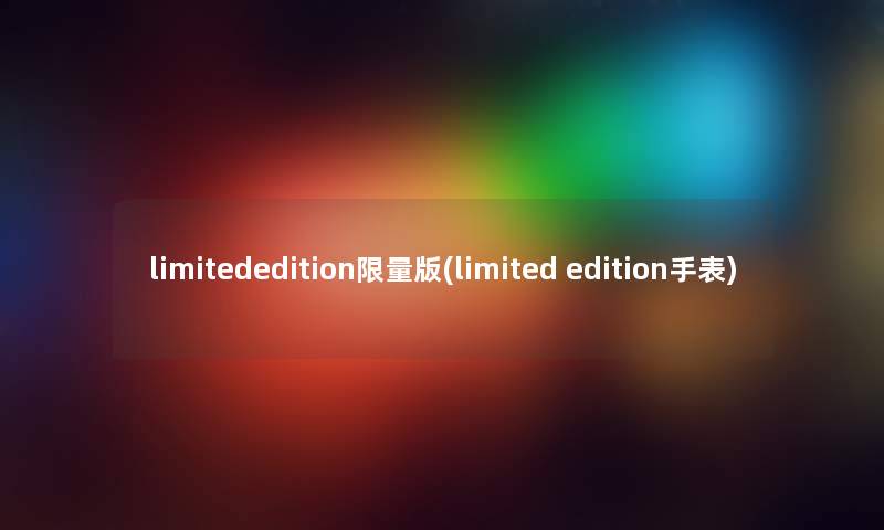 limitededition限量版(limited edition手表) limitededition限量版(limited edition手表)