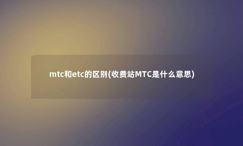 mtc和etc的区别(收费站MTC是什么意思) mtc和etc的区别(收费站MTC是什么意思)
