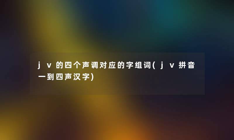 jv的四个声调对应的字组词(jv拼音一到四声汉字) jv的四个声调对应的字组词(jv拼音一到四声汉字)