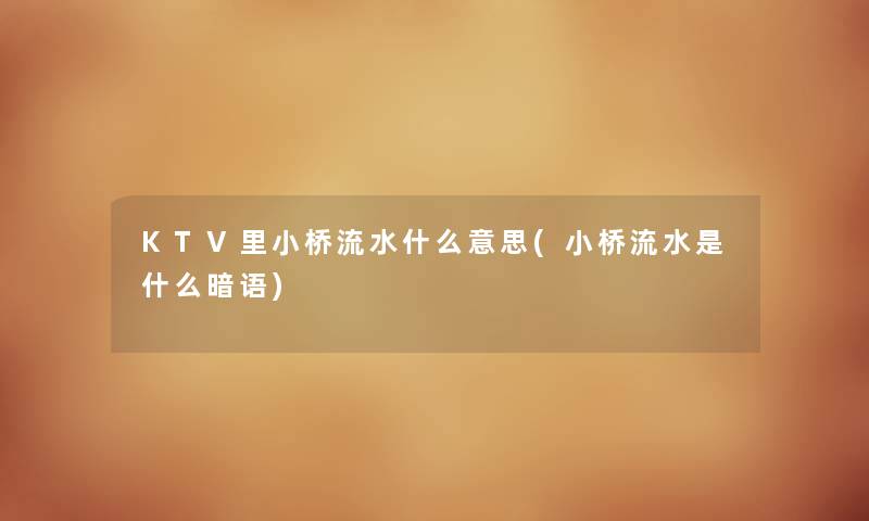 KTV里小桥流水什么意思(小桥流水是什么暗语) KTV里小桥流水什么意思(小桥流水是什么暗语)