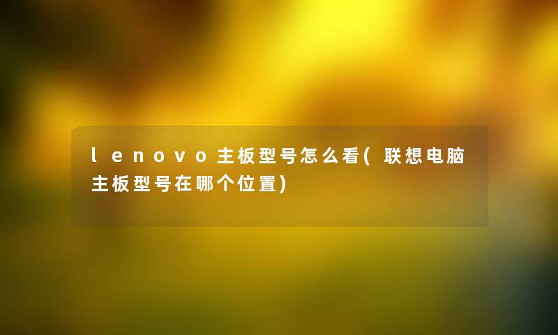 lenovo主板型号怎么看(联想电脑主板型号在哪个位置) lenovo主板型号怎么看(联想电脑主板型号在哪个位置)
