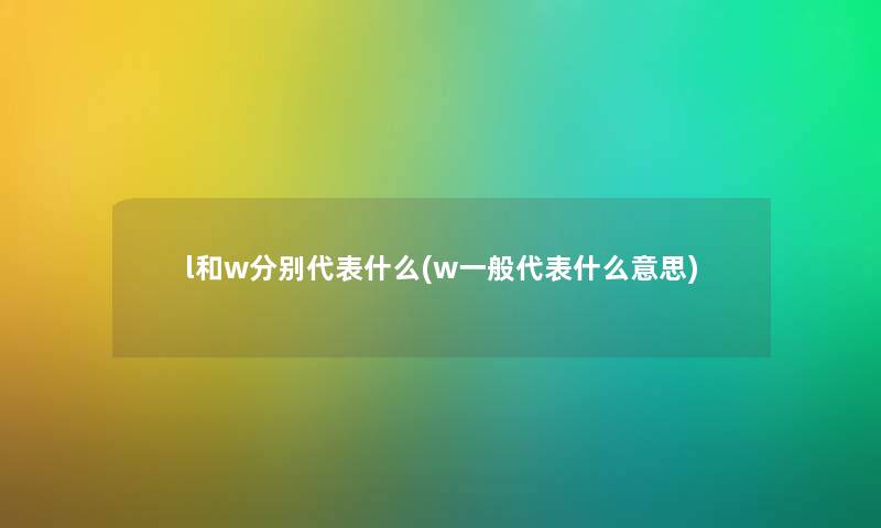 l和w分别代表什么(w一般代表什么意思) l和w分别代表什么(w一般代表什么意思)