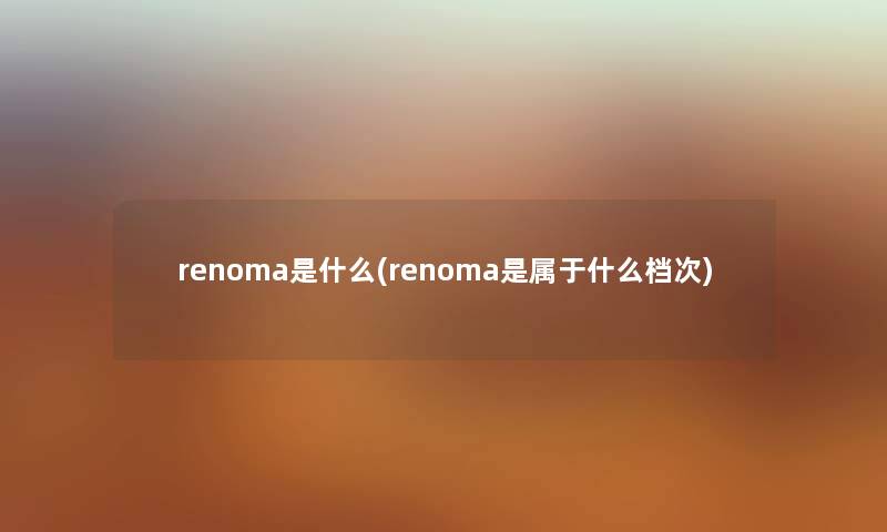 renoma是什么(renoma是属于什么档次) renoma是什么(renoma是属于什么档次)
