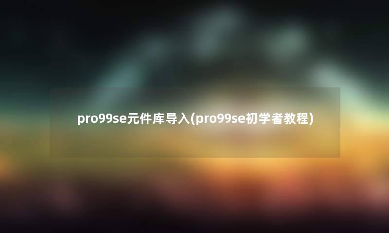 pro99se元件库导入(pro99se初学者教程) pro99se元件库导入(pro99se初学者教程)
