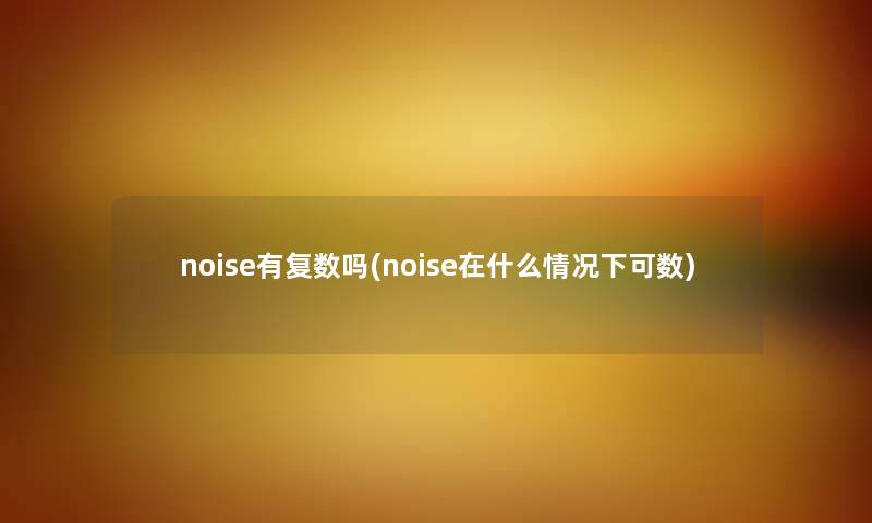 noise有复数吗(noise在什么情况下可数) noise有复数吗(noise在什么情况下可数)
