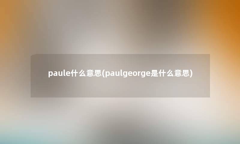 paule什么意思(paulgeorge是什么意思) paule什么意思(paulgeorge是什么意思)