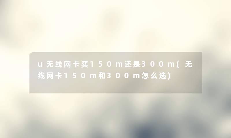 u无线网卡买150m还是300m(无线网卡150m和300m怎么选) u无线网卡买150m还是300m(无线网卡150m和300m怎么选)