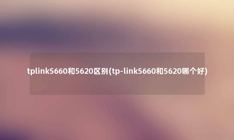 tplink5660和5620区别(tp-link5660和5620哪个好) tplink5660和5620区别(tp-link5660和5620哪个好)