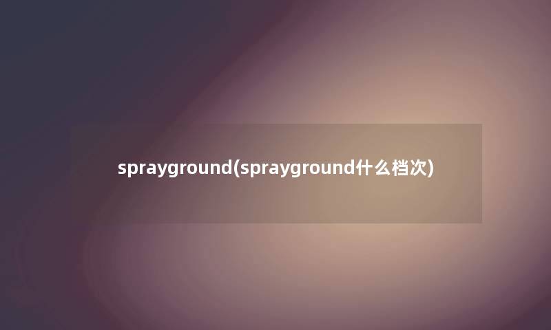 sprayground(sprayground什么档次) sprayground(sprayground什么档次)