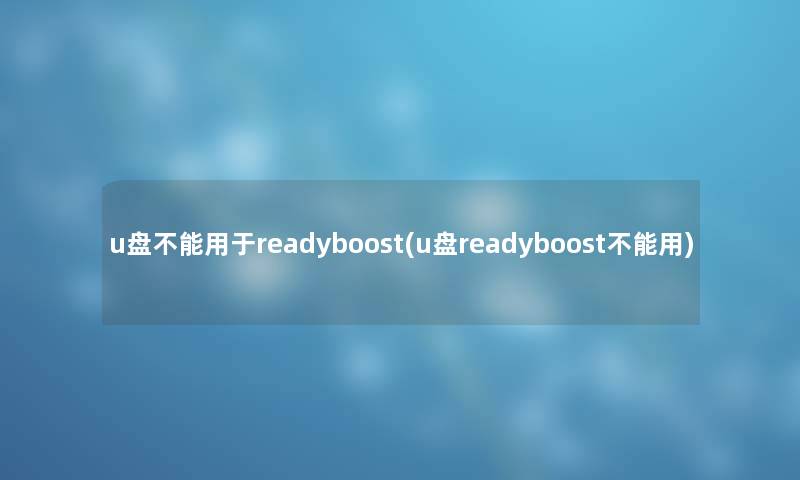 u盘不能用于readyboost(u盘readyboost不能用) u盘不能用于readyboost(u盘readyboost不能用)