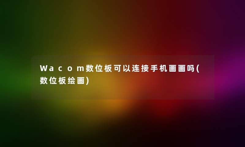 Wacom数位板可以连接手机画画吗(数位板绘画) Wacom数位板可以连接手机画画吗(数位板绘画)