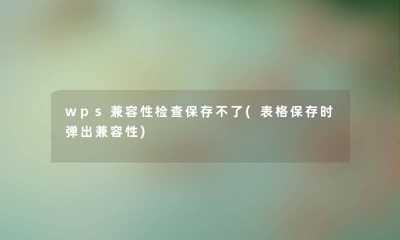 wps兼容性检查保存不了(表格保存时弹出兼容性) wps兼容性检查保存不了(表格保存时弹出兼容性)
