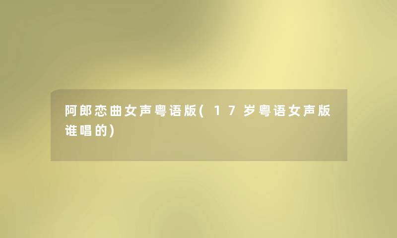 阿郎恋曲女声粤语版(17岁粤语女声版谁唱的) 阿郎恋曲女声粤语版(17岁粤语女声版谁唱的)