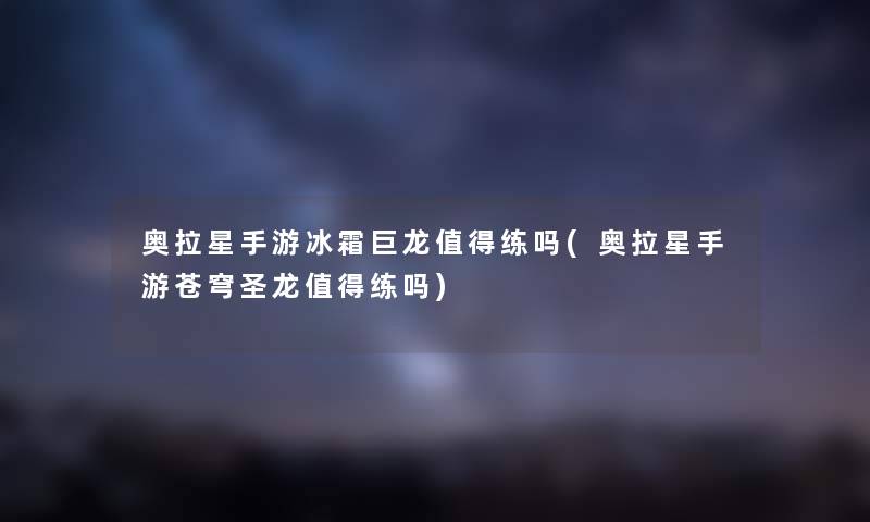奥拉星手游冰霜巨龙练吗(奥拉星手游苍穹圣龙练吗) 奥拉星手游冰霜巨龙练吗(奥拉星手游苍穹圣龙练吗)