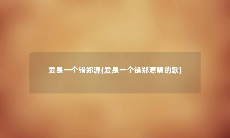 爱是一个错郑源(爱是一个错郑源唱的歌) 爱是一个错郑源(爱是一个错郑源唱的歌)