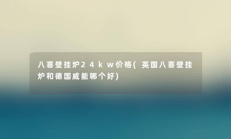 八喜壁挂炉24kw价格(英国八喜壁挂炉和德国威能哪个好) 八喜壁挂炉24kw价格(英国八喜壁挂炉和德国威能哪个好)