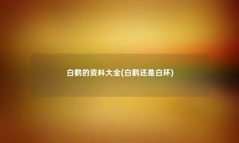 白鹳的资料大全(白鹳还是白环) 白鹳的资料大全(白鹳还是白环)