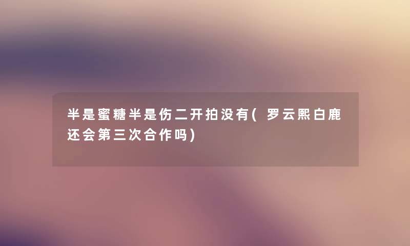半是蜜糖半是伤二开拍没有(罗云熙白鹿还会第三次合作吗) 半是蜜糖半是伤二开拍没有(罗云熙白鹿还会第三次合作吗)