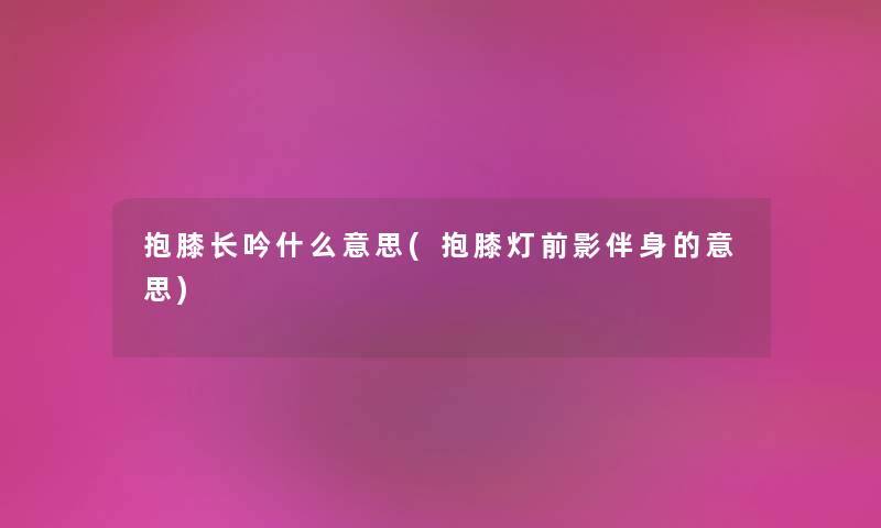 抱膝长吟什么意思(抱膝灯前影伴身的意思) 抱膝长吟什么意思(抱膝灯前影伴身的意思)