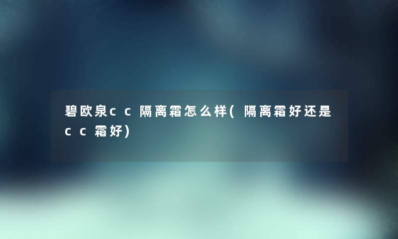 碧欧泉cc隔离霜怎么样(隔离霜好还是cc霜好) 碧欧泉cc隔离霜怎么样(隔离霜好还是cc霜好)