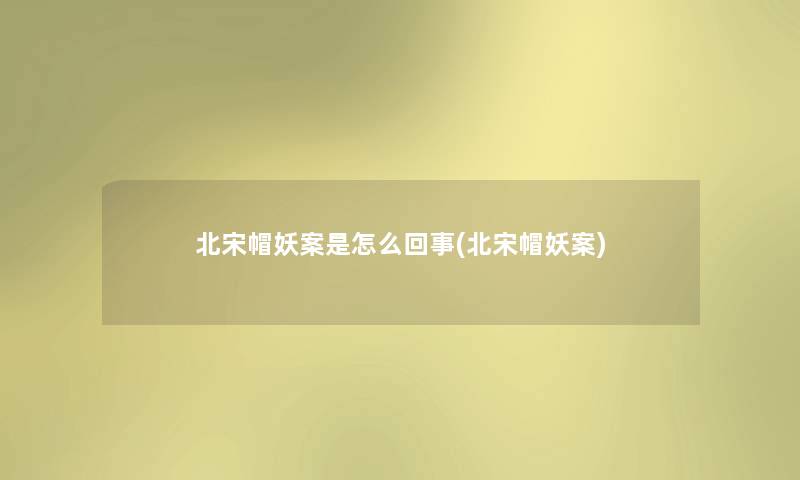 北宋帽妖案是怎么回事(北宋帽妖案) 北宋帽妖案是怎么回事(北宋帽妖案)