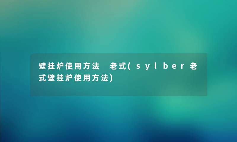 壁挂炉使用方法 老式(sylber老式壁挂炉使用方法) 壁挂炉使用方法 老式(sylber老式壁挂炉使用方法)