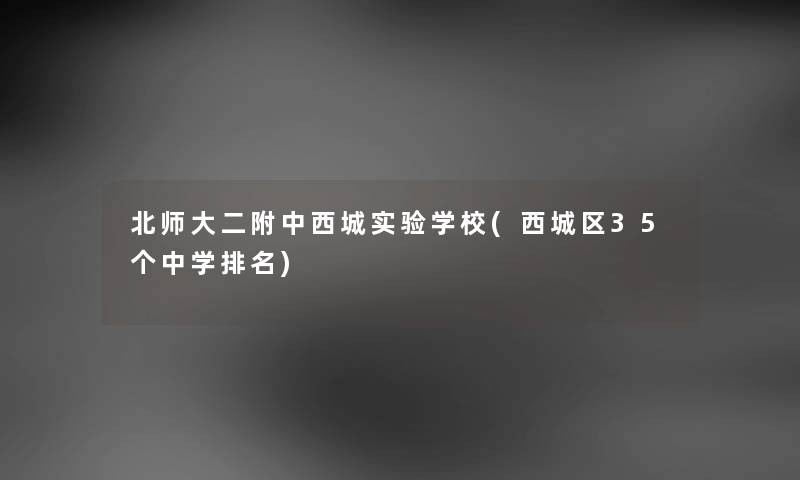 北师大二附中西城实验学校(西城区35个中学推荐) 北师大二附中西城实验学校(西城区35个中学推荐)
