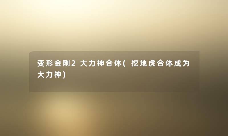 变形金刚2大力神合体(挖地虎合体成为大力神) 变形金刚2大力神合体(挖地虎合体成为大力神)