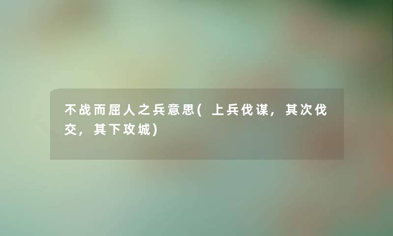 不战而屈人之兵意思(上兵伐谋,其次伐交,其下攻城) 不战而屈人之兵意思(上兵伐谋,其次伐交,其下攻城)