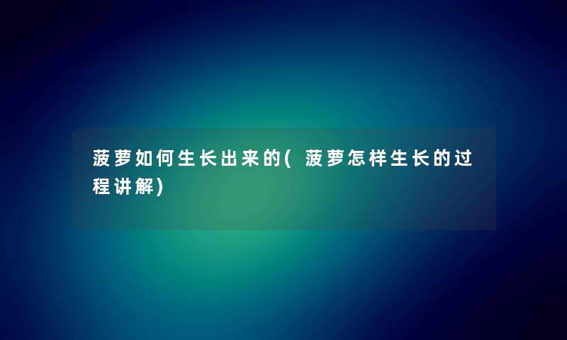 菠萝如何生长出来的(菠萝怎样生长的过程讲解) 菠萝如何生长出来的(菠萝怎样生长的过程讲解)