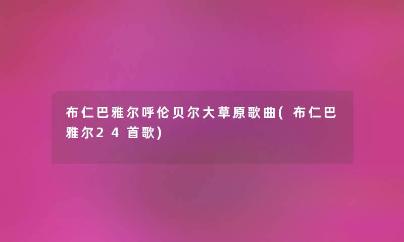 布仁巴雅尔呼伦贝尔大草原歌曲(布仁巴雅尔24首歌) 布仁巴雅尔呼伦贝尔大草原歌曲(布仁巴雅尔24首歌)