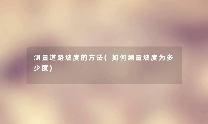 测量道路坡度的方法(如何测量坡度为多少度) 测量道路坡度的方法(如何测量坡度为多少度)
