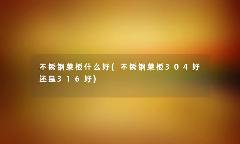 不锈钢菜板什么好(不锈钢菜板304好还是316好) 不锈钢菜板什么好(不锈钢菜板304好还是316好)