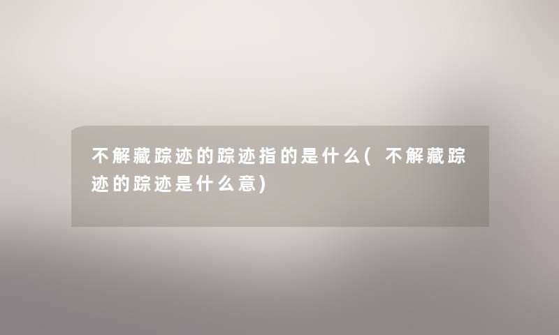 不解藏踪迹的踪迹指的是什么(不解藏踪迹的踪迹是什么意) 不解藏踪迹的踪迹指的是什么(不解藏踪迹的踪迹是什么意)