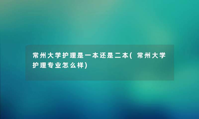 常州大学护理是一本还是二本(常州大学护理专业怎么样) 常州大学护理是一本还是二本(常州大学护理专业怎么样)